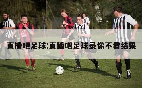 直播吧足球:直播吧足球录像不看结果