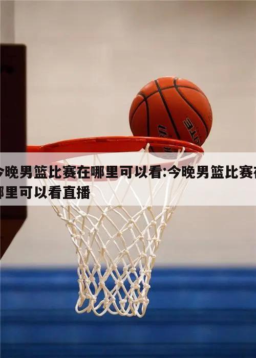 今晚男篮比赛在哪里可以看:今晚男篮比赛在哪里可以看直播