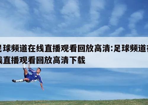 足球频道在线直播观看回放高清:足球频道在线直播观看回放高清下载