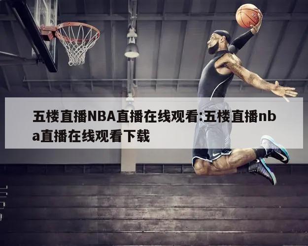 五楼直播NBA直播在线观看:五楼直播nba直播在线观看下载