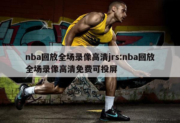 nba回放全场录像高清jrs:nba回放全场录像高清免费可投屏