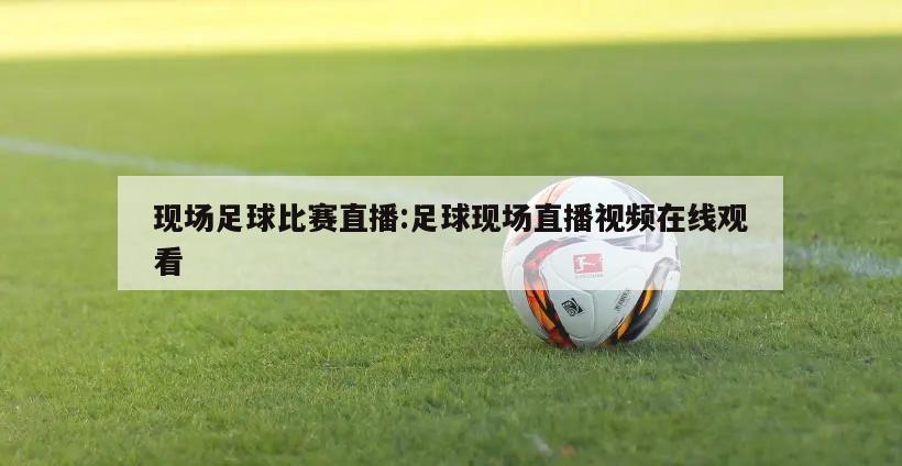 现场足球比赛直播:足球现场直播视频在线观看