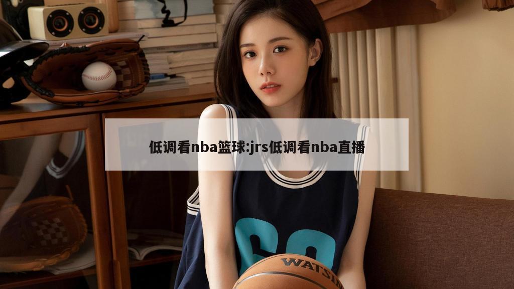 低调看nba篮球:jrs低调看nba直播