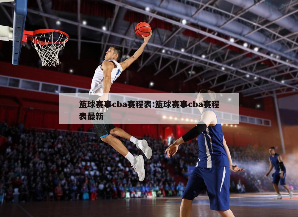 篮球赛事cba赛程表:篮球赛事cba赛程表最新