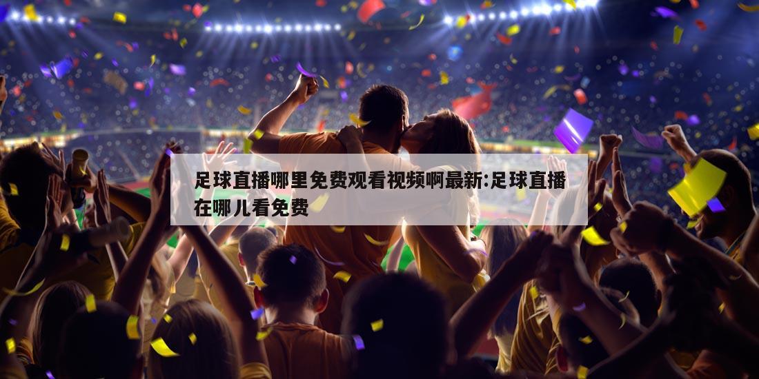 足球直播哪里免费观看视频啊最新:足球直播在哪儿看免费