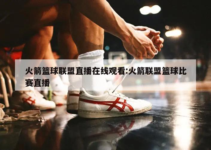 火箭篮球联盟直播在线观看:火箭联盟篮球比赛直播