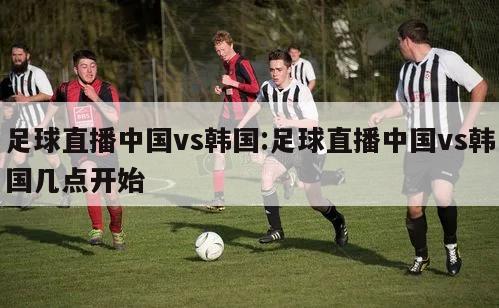 足球直播中国vs韩国:足球直播中国vs韩国几点开始