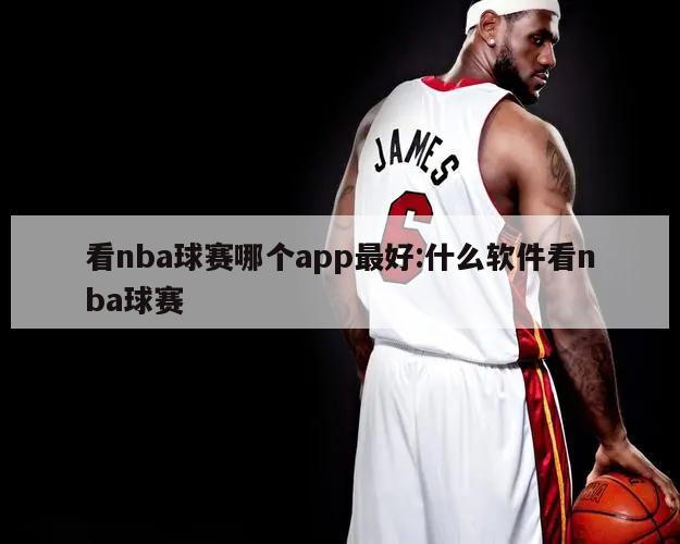 看nba球赛哪个app最好:什么软件看nba球赛