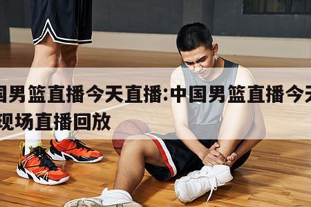 中国男篮直播今天直播:中国男篮直播今天直播 现场直播回放