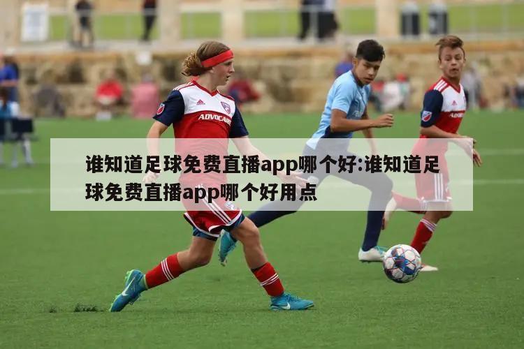 谁知道足球免费直播app哪个好:谁知道足球免费直播app哪个好用点