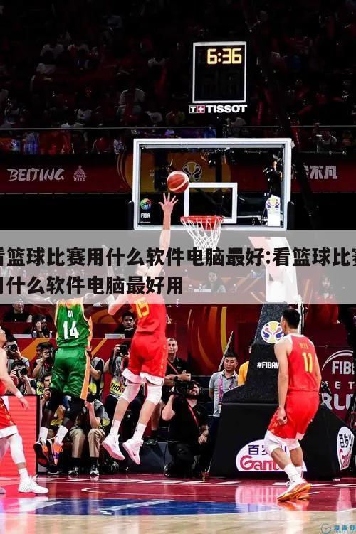 看篮球比赛用什么软件电脑最好:看篮球比赛用什么软件电脑最好用