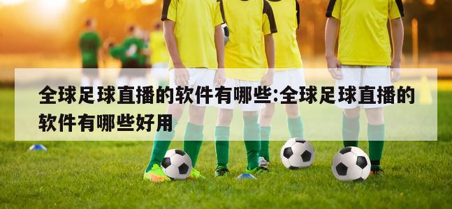 全球足球直播的软件有哪些:全球足球直播的软件有哪些好用