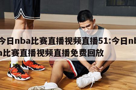 今日nba比赛直播视频直播51:今日nba比赛直播视频直播免费回放