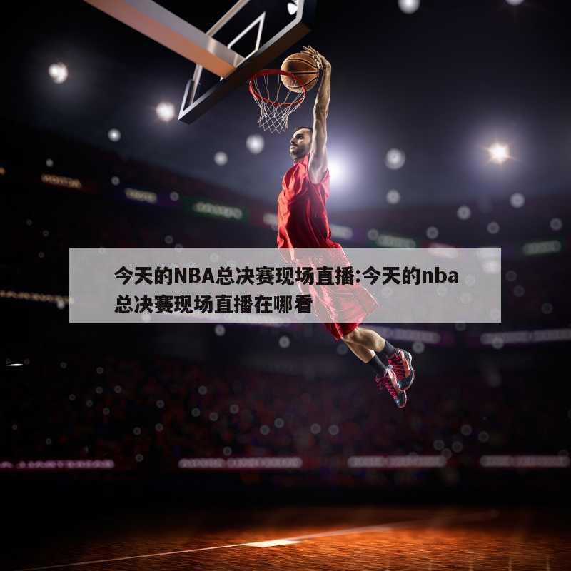 今天的NBA总决赛现场直播:今天的nba总决赛现场直播在哪看
