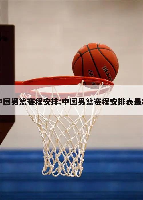 中国男篮赛程安排:中国男篮赛程安排表最新