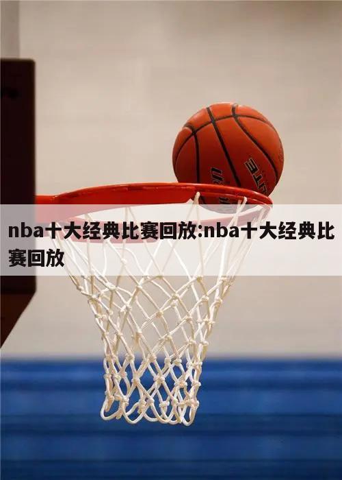 nba十大经典比赛回放:nba十大经典比赛回放
