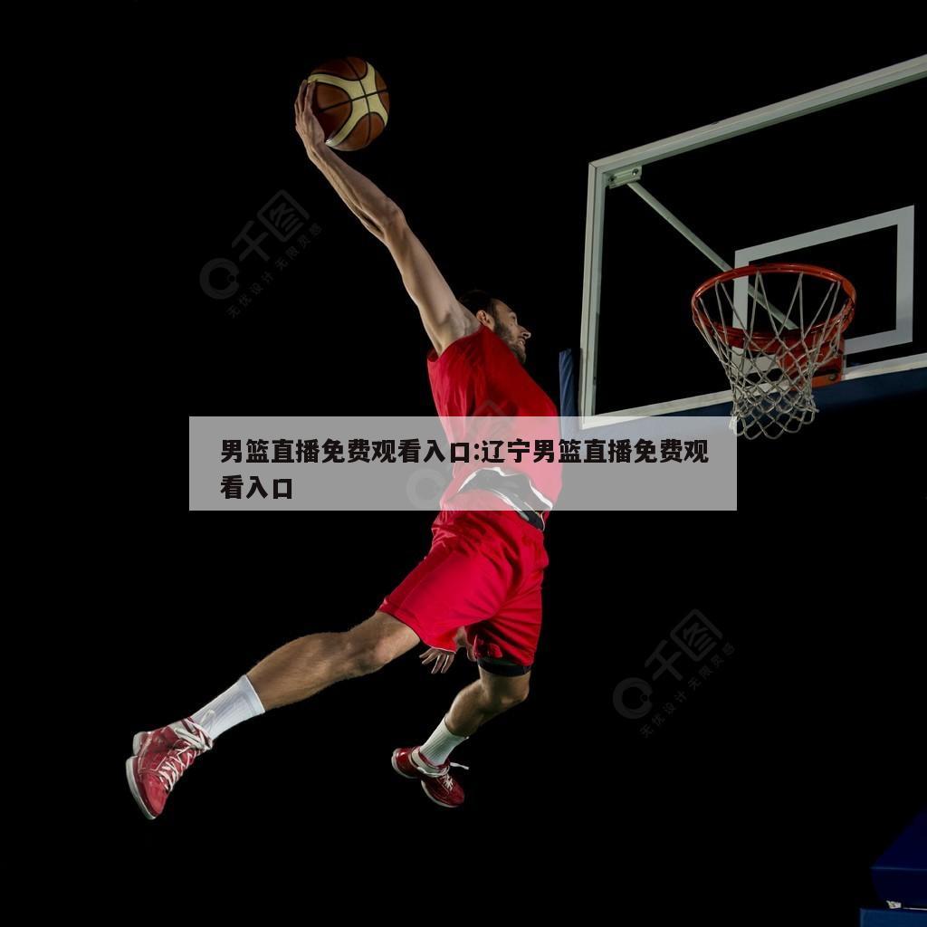 男篮直播免费观看入口:辽宁男篮直播免费观看入口