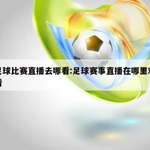足球比赛直播去哪看:足球赛事直播在哪里观看
