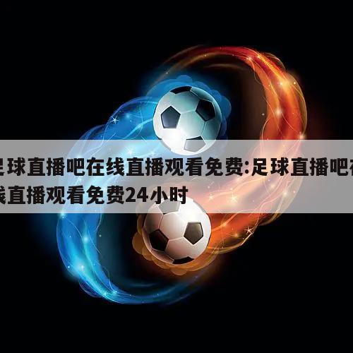 足球直播吧在线直播观看免费:足球直播吧在线直播观看免费24小时