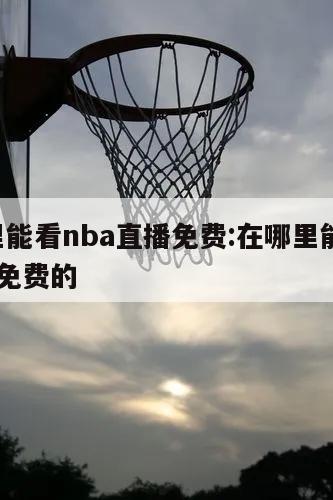 在哪里能看nba直播免费:在哪里能看nba直播免费的