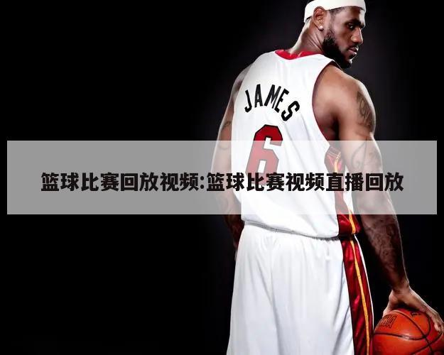 篮球比赛回放视频:篮球比赛视频直播回放