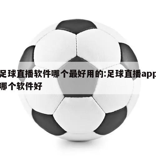 足球直播软件哪个最好用的:足球直播app哪个软件好