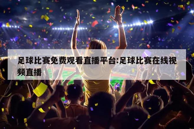足球比赛免费观看直播平台:足球比赛在线视频直播