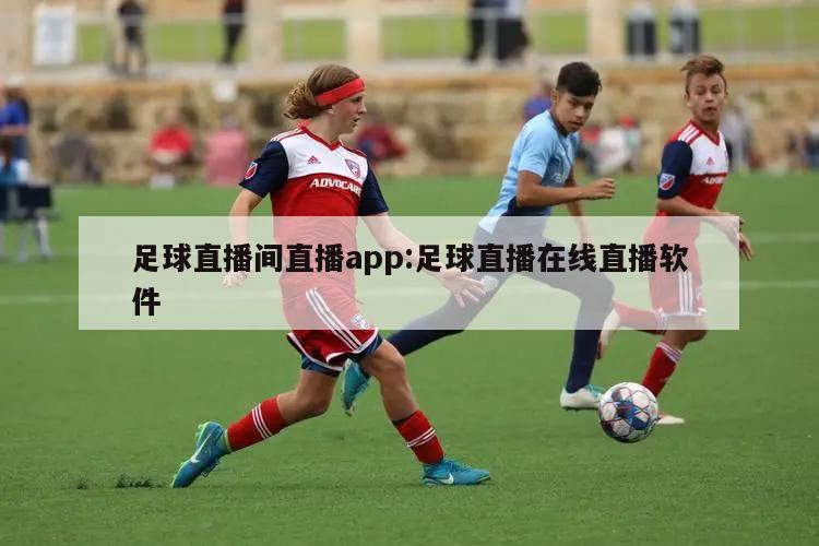 足球直播间直播app:足球直播在线直播软件