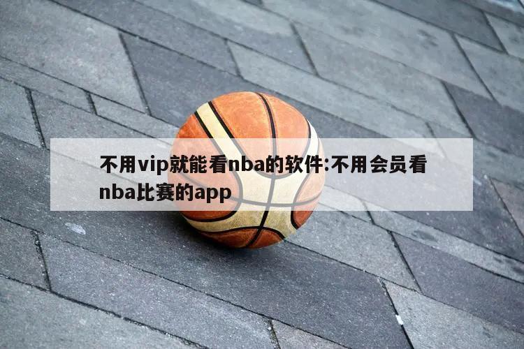不用vip就能看nba的软件:不用会员看nba比赛的app