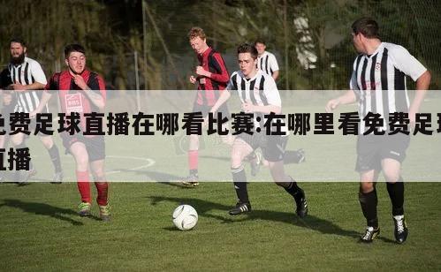 免费足球直播在哪看比赛:在哪里看免费足球直播