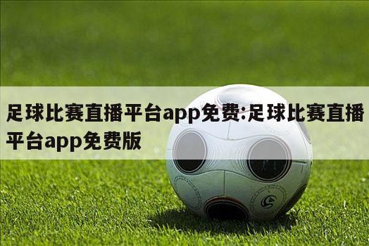 足球比赛直播平台app免费:足球比赛直播平台app免费版