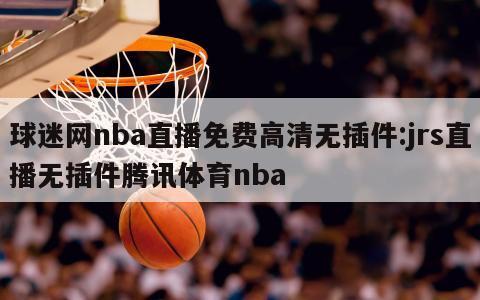 球迷网nba直播免费高清无插件:jrs直播无插件腾讯体育nba
