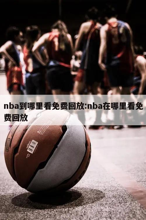 nba到哪里看免费回放:nba在哪里看免费回放
