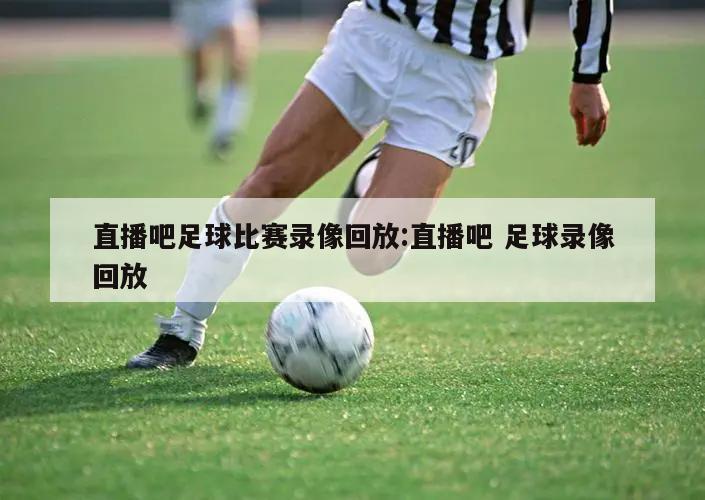 直播吧足球比赛录像回放:直播吧 足球录像回放