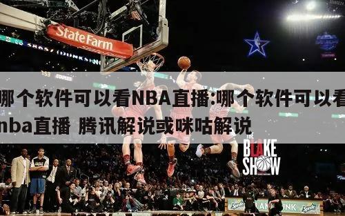 哪个软件可以看NBA直播:哪个软件可以看nba直播 腾讯解说或咪咕解说