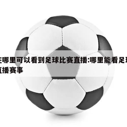 在哪里可以看到足球比赛直播:哪里能看足球直播赛事