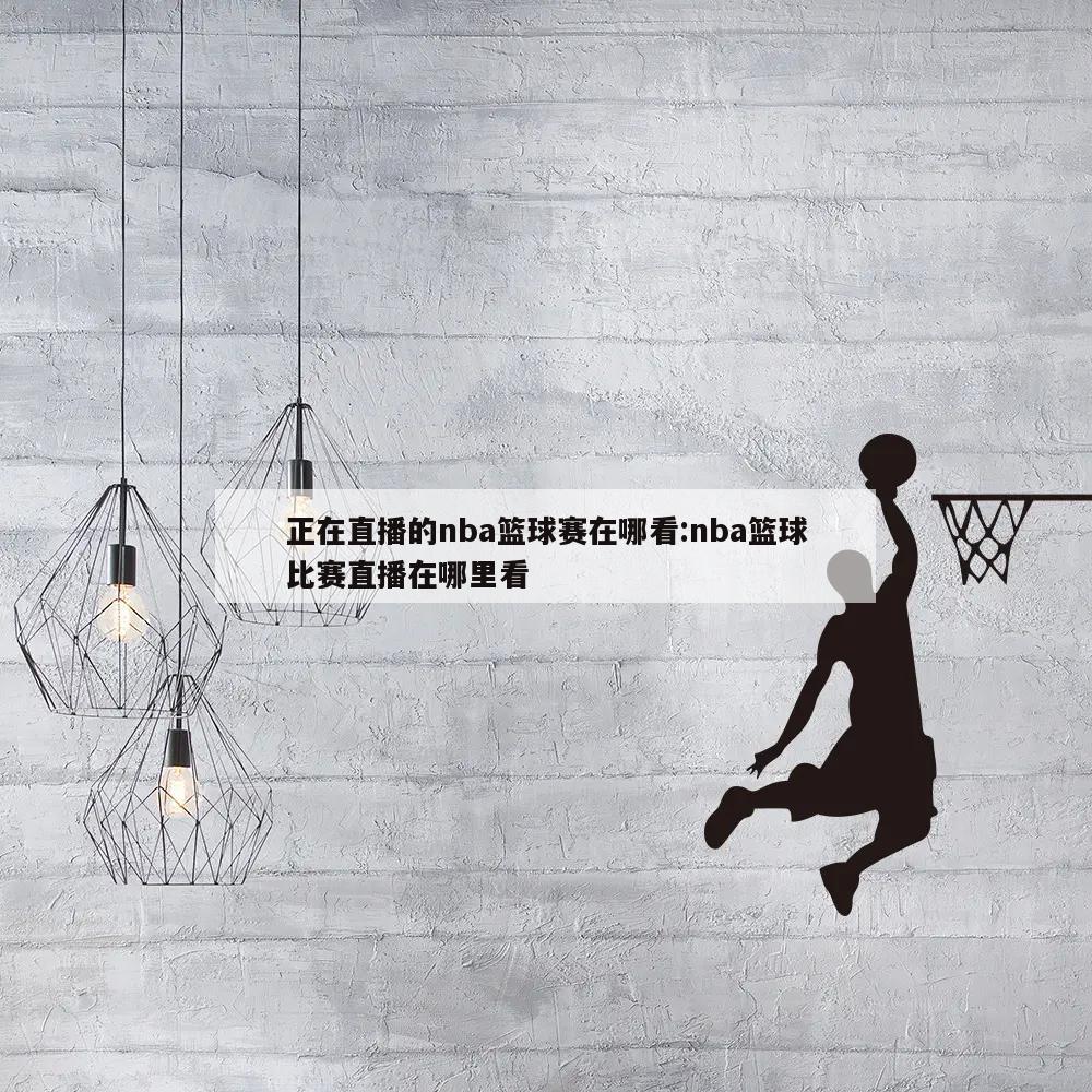 正在直播的nba篮球赛在哪看:nba篮球比赛直播在哪里看