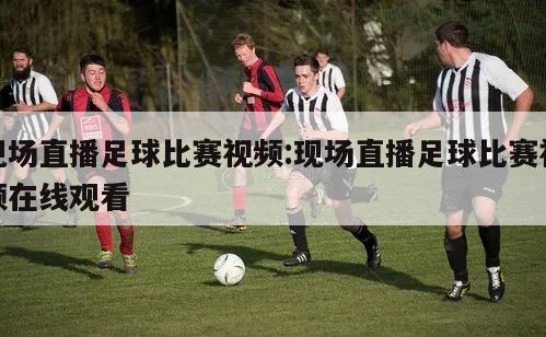 现场直播足球比赛视频:现场直播足球比赛视频在线观看