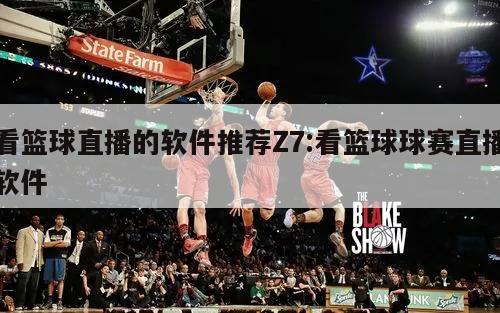 看篮球直播的软件推荐Z7:看篮球球赛直播软件
