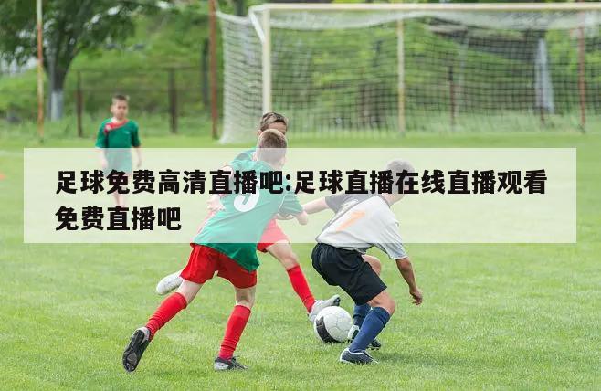 足球免费高清直播吧:足球直播在线直播观看免费直播吧