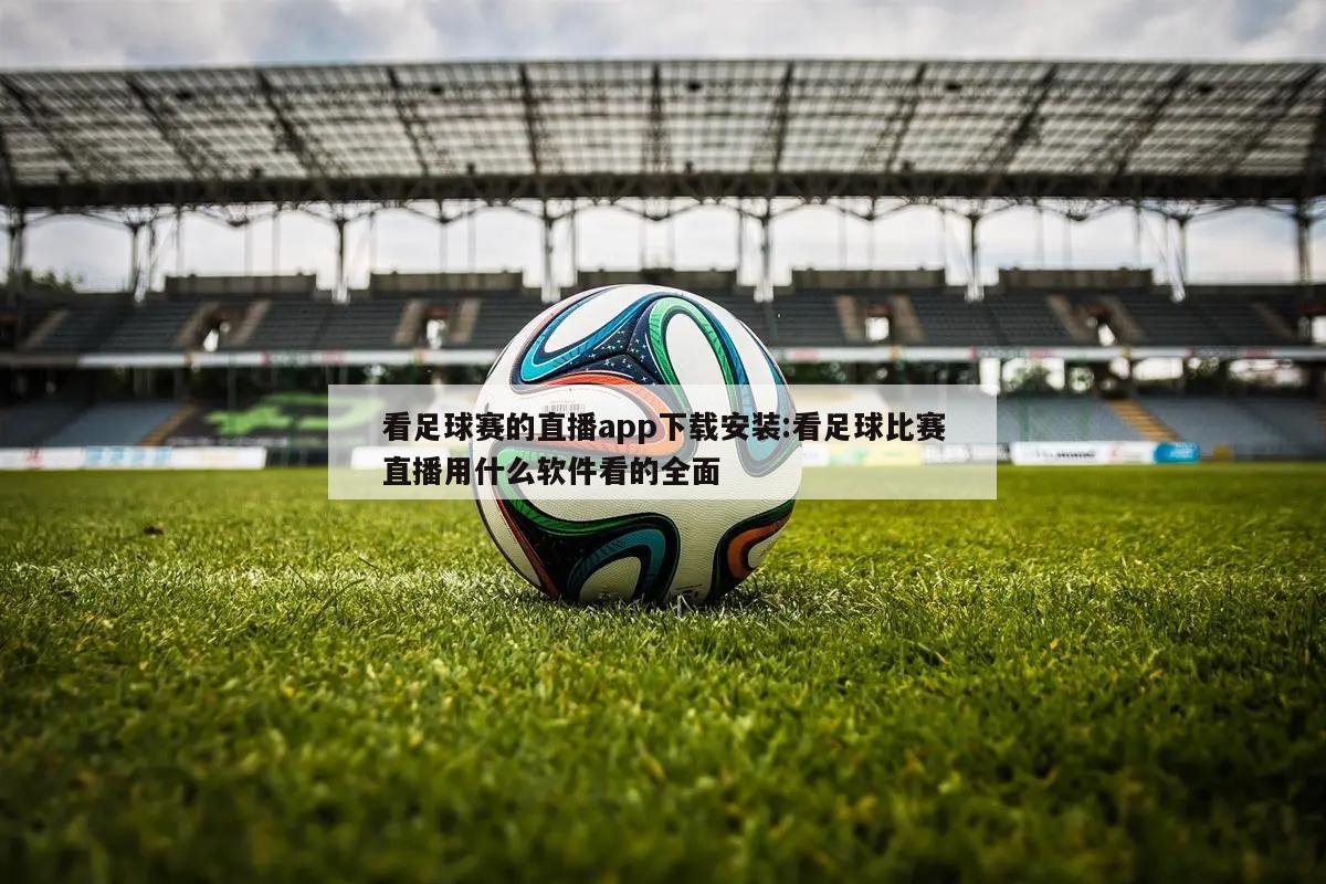 看足球赛的直播app下载安装:看足球比赛直播用什么软件看的全面