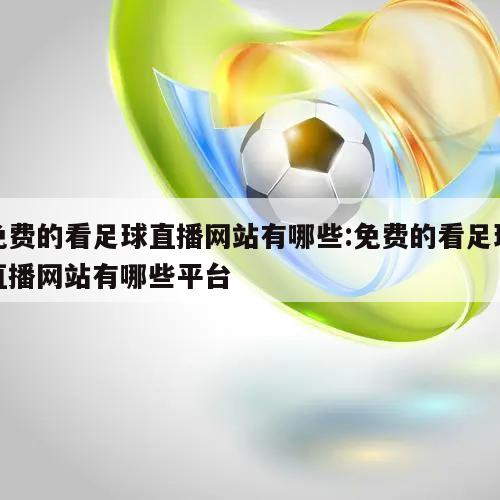 免费的看足球直播网站有哪些:免费的看足球直播网站有哪些平台