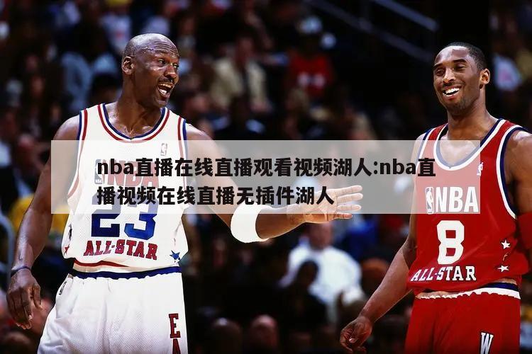 nba直播在线直播观看视频湖人:nba直播视频在线直播无插件湖人