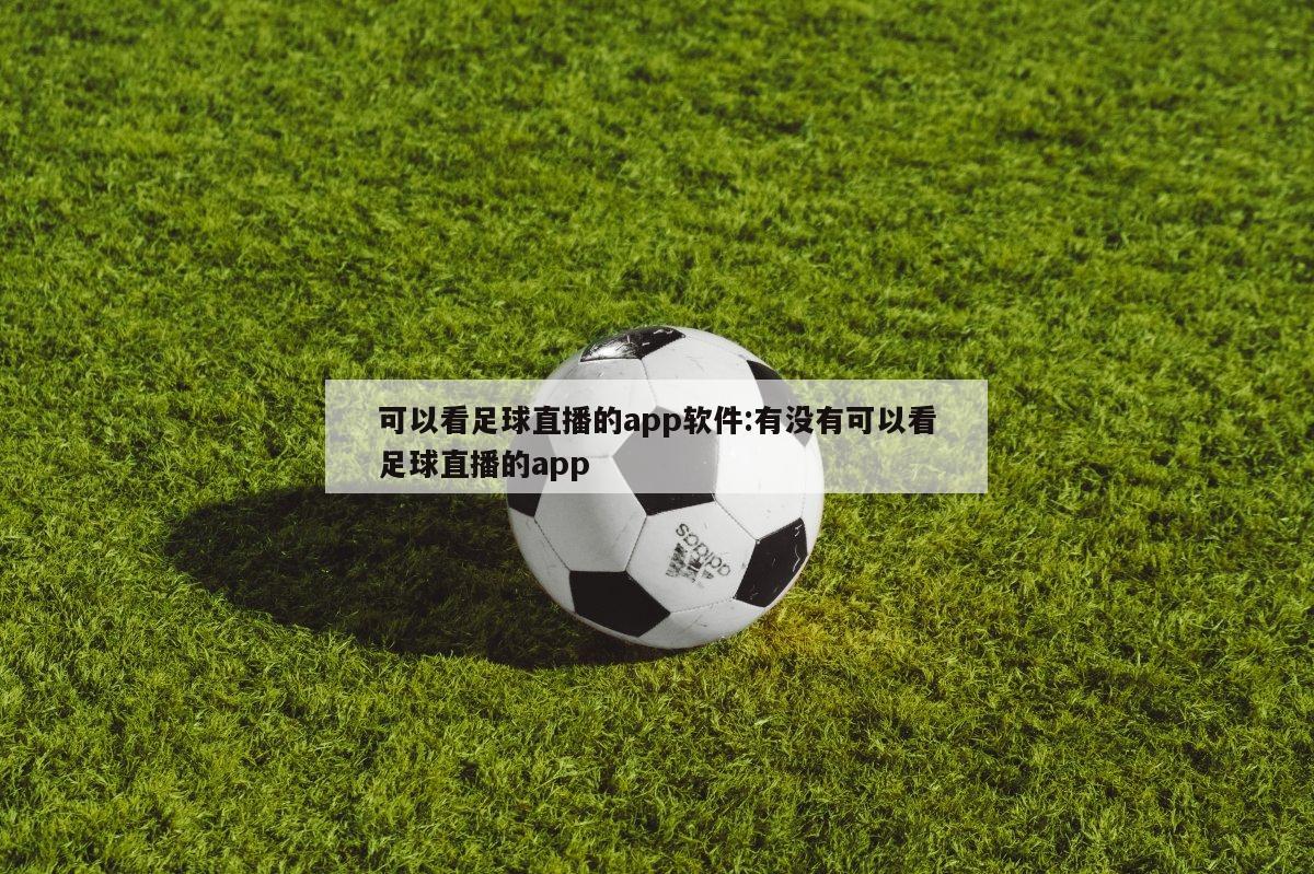 可以看足球直播的app软件:有没有可以看足球直播的app