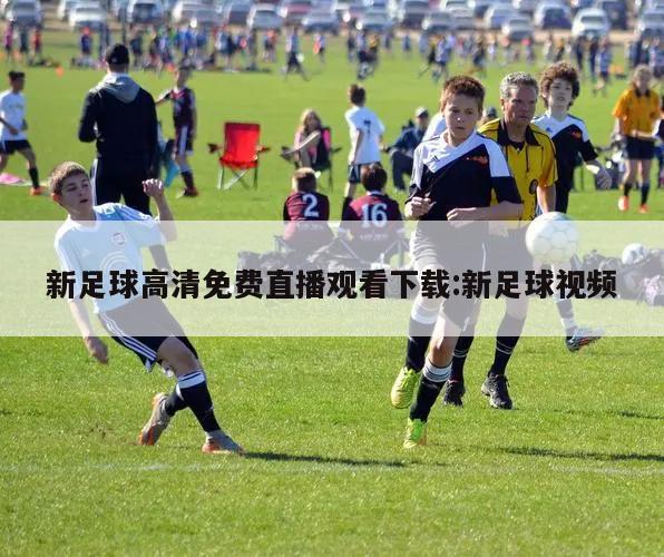 新足球高清免费直播观看下载:新足球视频