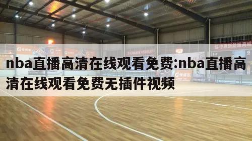 nba直播高清在线观看免费:nba直播高清在线观看免费无插件视频