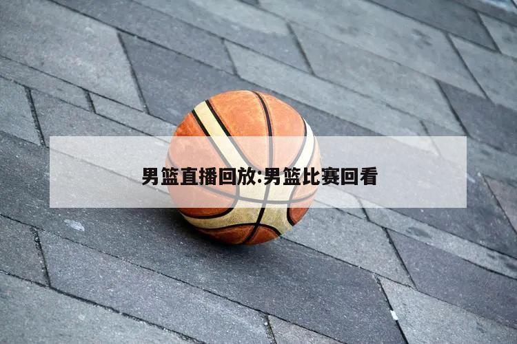 男篮直播回放:男篮比赛回看