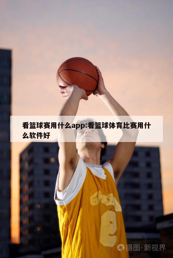 看篮球赛用什么app:看篮球体育比赛用什么软件好