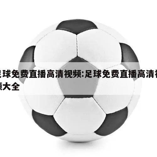 足球免费直播高清视频:足球免费直播高清视频大全