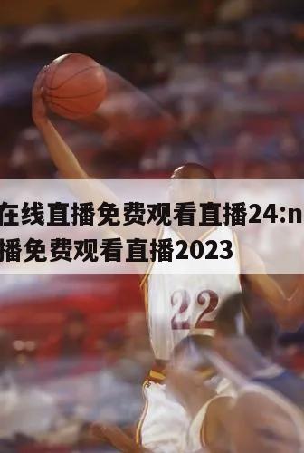nba在线直播免费观看直播24:nba在线直播免费观看直播2023